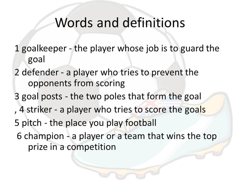 Words and definitions 1 goalkeeper - the player whose job is to guard the goal 2 defender - a player who tries to prevent the…