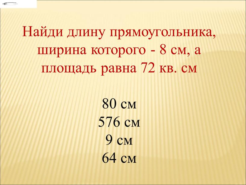 Найди длину прямоугольника, ширина которого - 8 см, а площадь равна 72 кв