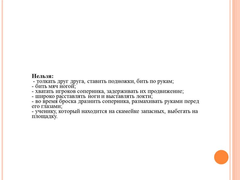 Нельзя: - толкать друг друга, ставить подножки, бить по рукам; - бить мяч ногой; - хватать игроков соперника, задерживать их продвижение; - широко расставлять ноги…