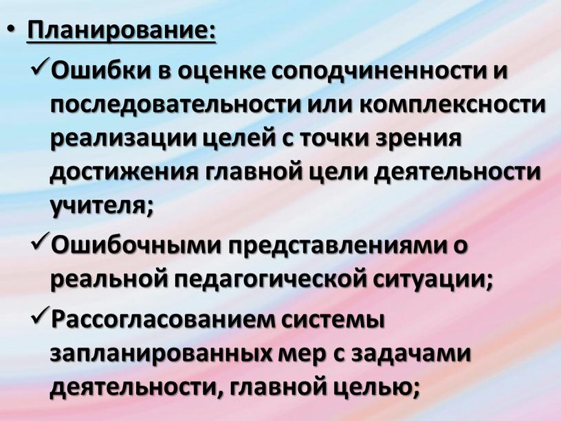 Планирование: Ошибки в оценке соподчиненности и последовательности или комплексности реализации целей с точки зрения достижения главной цели деятельности учителя;