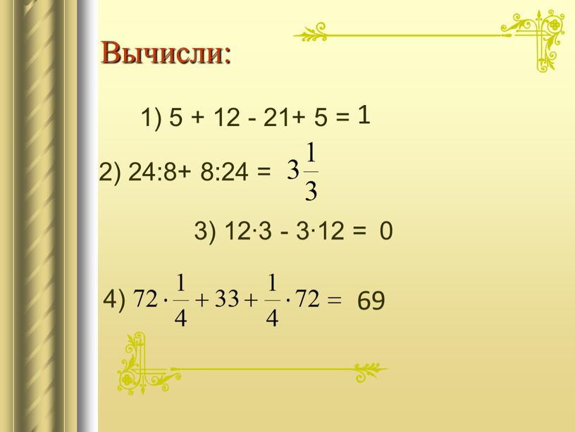 Вычисли: 1) 5 + 12 - 21+ 5 = 2) 24:8+ 8:24 = 3) 12∙3 - 3∙12 = 4) 1 0 69