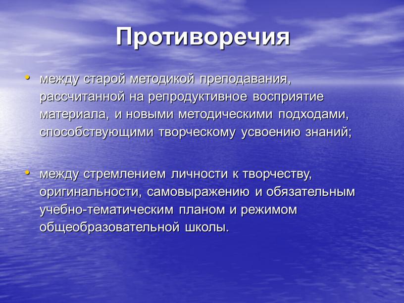 Противоречия между старой методикой преподавания, рассчитанной на репродуктивное восприятие материала, и новыми методическими подходами, способствующими творческому усвоению знаний; между стремлением личности к творчеству, оригинальности, самовыражению…