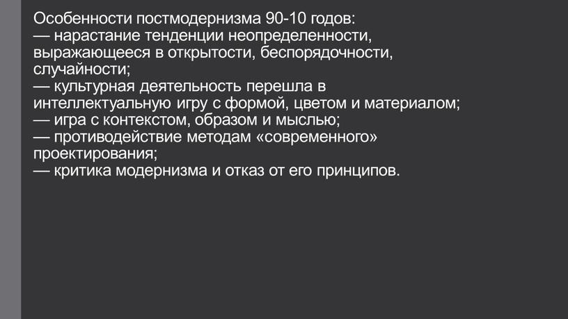 Особенности постмодернизма 90-10 годов: — нарастание тенденции неопределенности, выражающееся в открытости, беспорядочности, случайности; — культурная деятельность перешла в интеллектуальную игру с формой, цветом и материалом;…