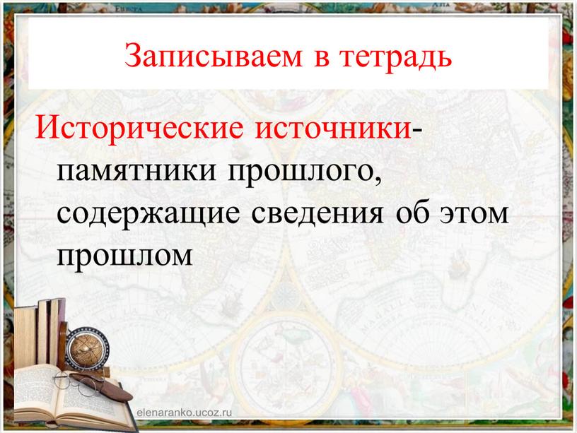 Записываем в тетрадь Исторические источники- памятники прошлого, содержащие сведения об этом прошлом