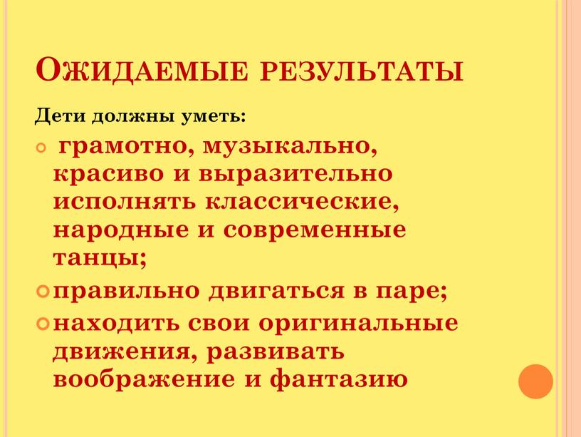 Ожидаемые результаты Дети должны уметь: грамотно, музыкально, красиво и выразительно исполнять классические, народные и современные танцы; правильно двигаться в паре; находить свои оригинальные движения, развивать…