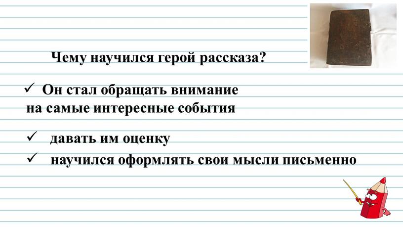 Чему научился герой рассказа? Он стал обращать внимание на самые интересные события давать им оценку научился оформлять свои мысли письменно