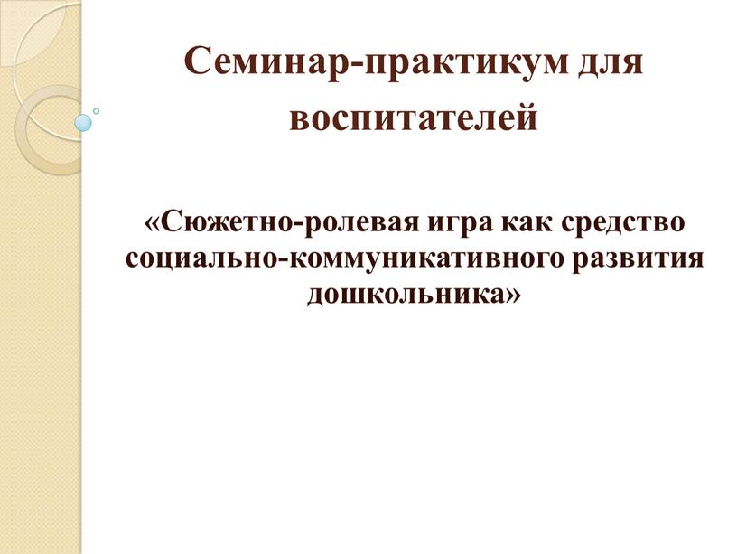 Семинар-практикум для воспитателей «Сюжетно-ролевая игра как средство социально-коммуникативного развития дошкольника»