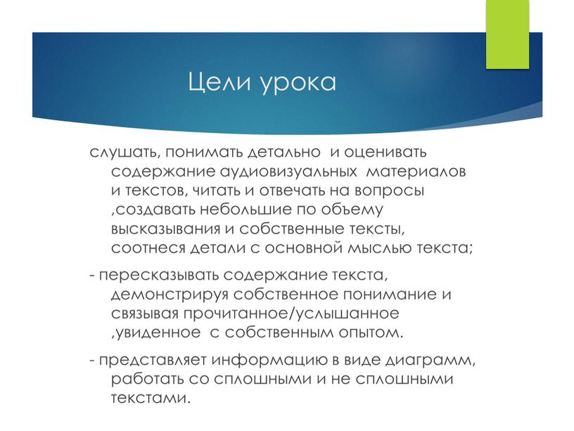 слушать, понимать детально и оценивать содержание аудиовизуальных материалов и текстов, читать и отвечать на вопросы ,создавать небольшие по объему высказывания и собственные тексты, соотнеся детали…