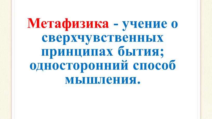 Метафизика - учение о сверхчувственных принципах бытия; односторонний способ мышления