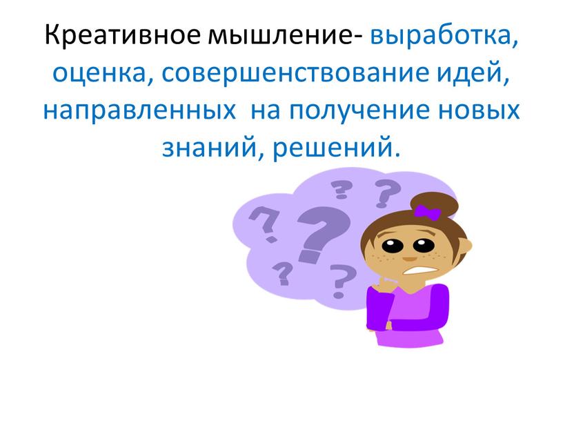 Креативное мышление- выработка, оценка, совершенствование идей, направленных на получение новых знаний, решений