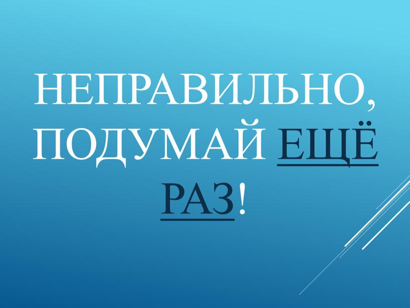 Неправильно, подумай ещё раз!