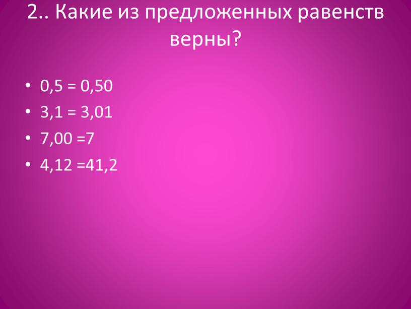Какие из предложенных равенств верны? 0,5 = 0,50 3,1 = 3,01 7,00 =7 4,12 =41,2