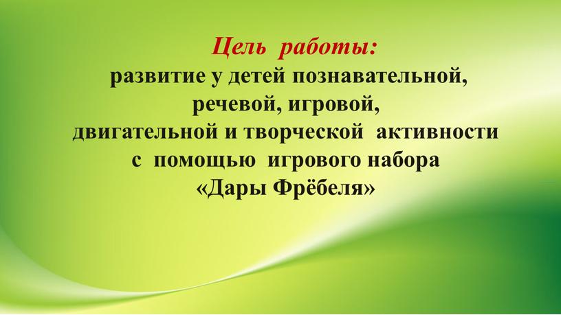 Цель работы: развитие у детей познавательной, речевой, игровой, двигательной и творческой активности с помощью игрового набора «Дары