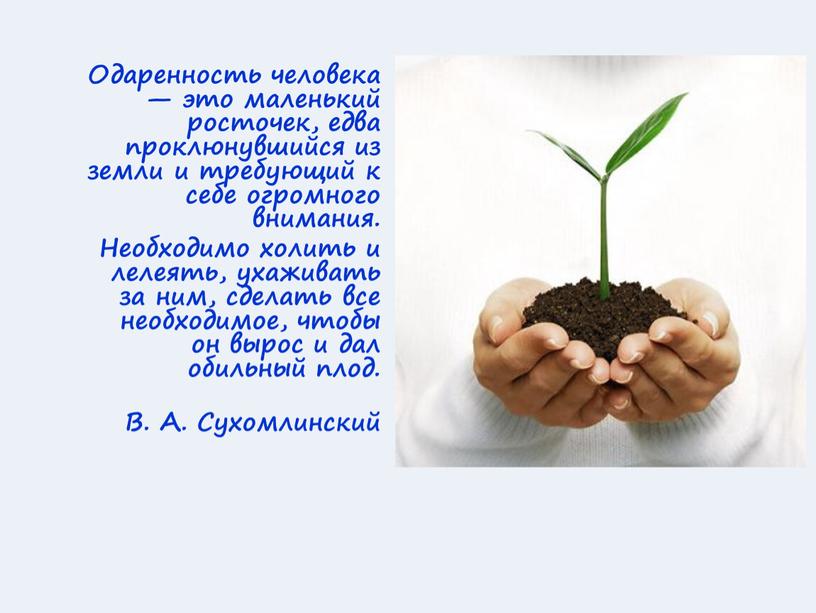 Одаренность человека — это маленький росточек, едва проклюнувшийся из земли и требующий к себе огромного внимания