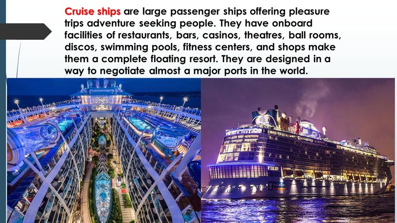 Cruise ships are large passenger ships offering pleasure trips adventure seeking people