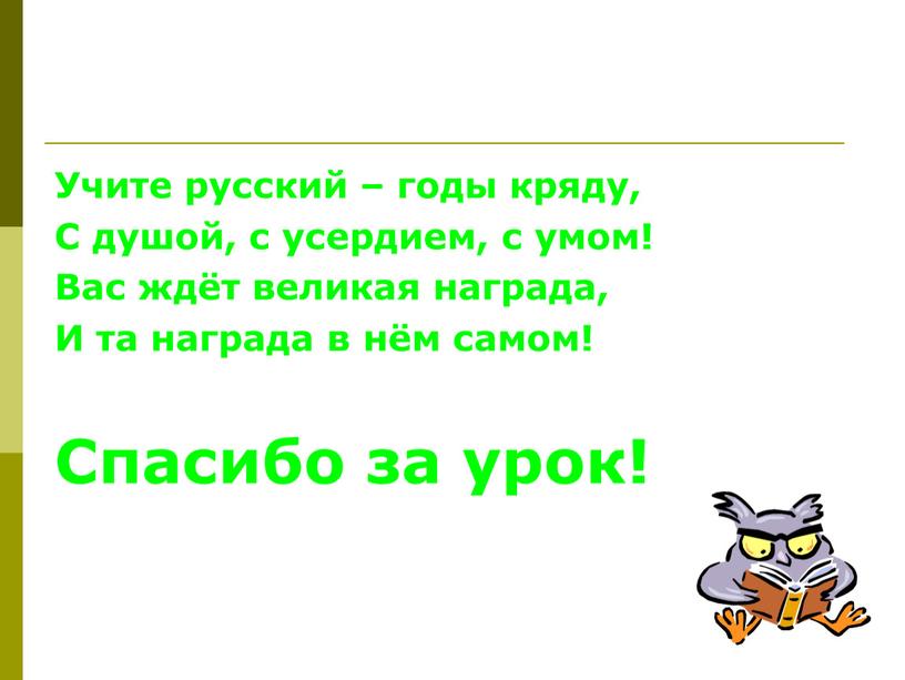 Учите русский – годы кряду, С душой, с усердием, с умом!