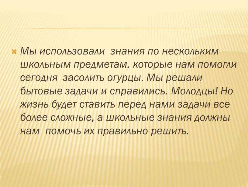 Мы использовали знания по нескольким школьным предметам, которые нам помогли сегодня засолить огурцы