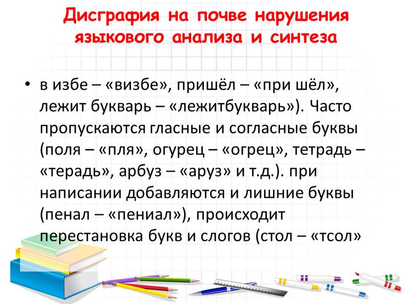 Дисграфия на почве нарушения языкового анализа и синтеза в избе – «визбе», пришёл – «при шёл», лежит букварь – «лежитбукварь»)