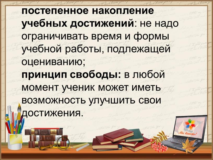 постепенное накопление учебных достижений : не надо ограничивать время и формы учебной работы, подлежащей оцениванию; принцип свободы: в любой момент ученик может иметь возможность улучшить…