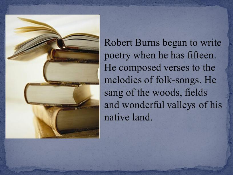 Robert Burns began to write poetry when he has fifteen