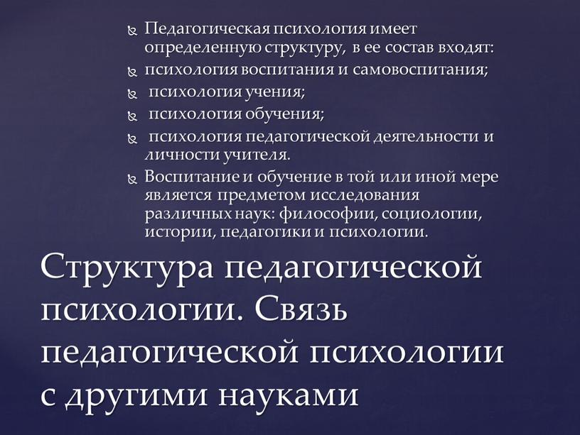 Педагогическая психология имеет определенную структуру, в ее состав входят: психология воспитания и самовоспитания; психология учения; психология обучения; психология педагогической деятельности и личности учителя