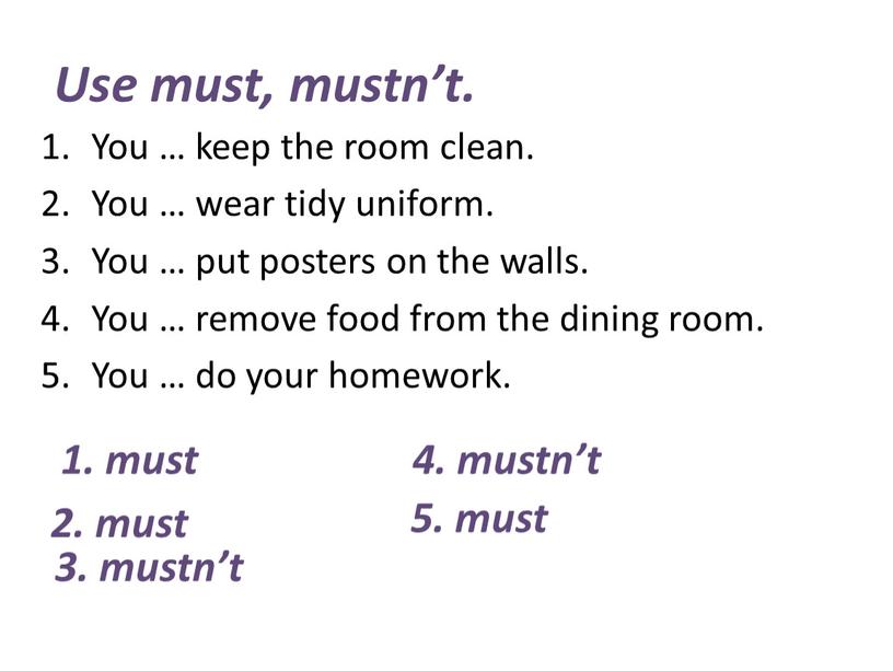 Use must, mustn’t. You … keep the room clean