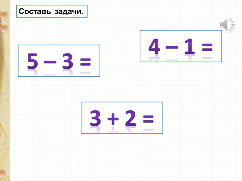 Составь задачи. 5 – 3 = 4 – 1 = 3 + 2 =