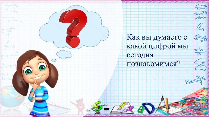 Как вы думаете с какой цифрой мы сегодня познакомимся?