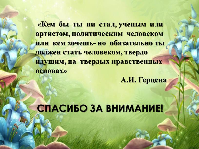 Кем бы ты ни стал, ученым или артистом, политическим человеком или кем хочешь- но обязательно ты должен стать человеком, твердо идущим, на твердых нравственных основах»