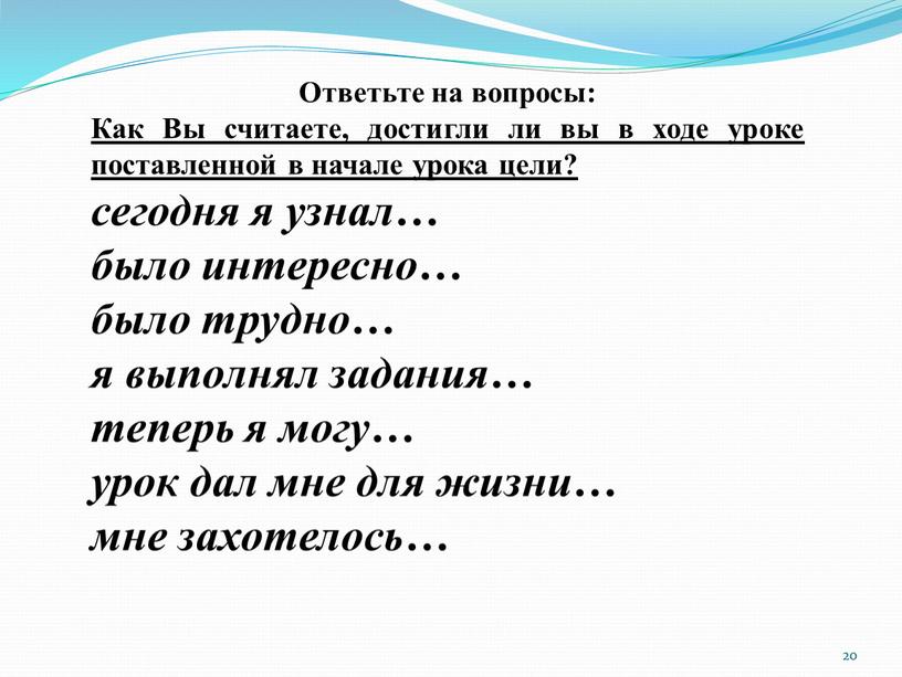 Ответьте на вопросы: Как Вы считаете, достигли ли вы в ходе уроке поставленной в начале урока цели? сегодня я узнал… было интересно… было трудно… я…