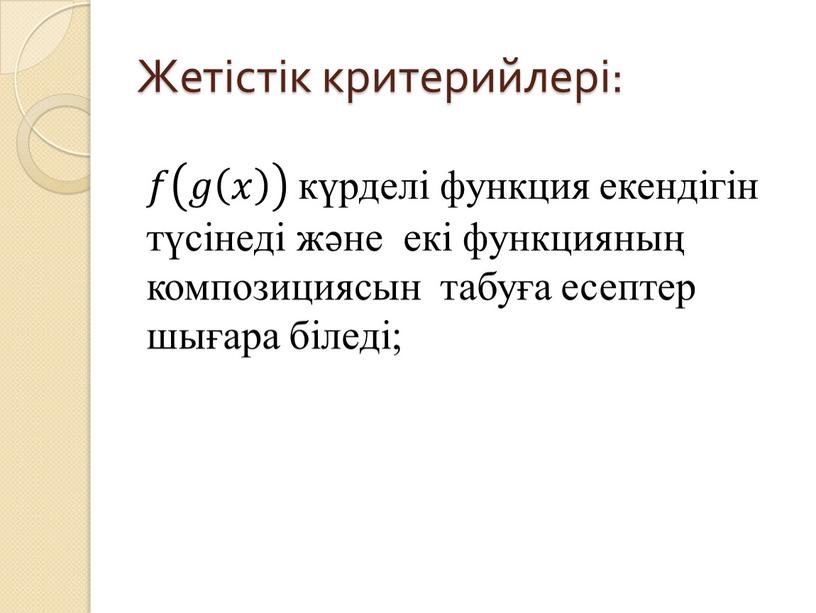 Жетістік критерийлері: 𝑓𝑓 𝑔 𝑥 𝑔𝑔 𝑥 𝑥𝑥 𝑥 𝑔 𝑥 күрделі функция екендігін түсінеді және екі функцияның композициясын табуға есептер шығара біледі;