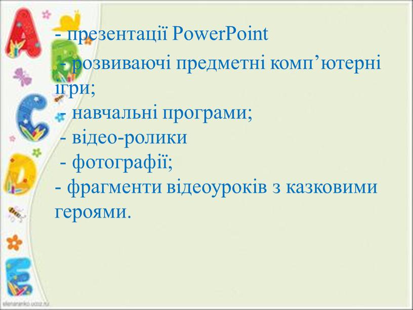 PowerPoint - розвиваючі предметні комп’ютерні ігри; - навчальні програми; - відео-ролики - фотографії; - фрагменти відеоуроків з казковими героями