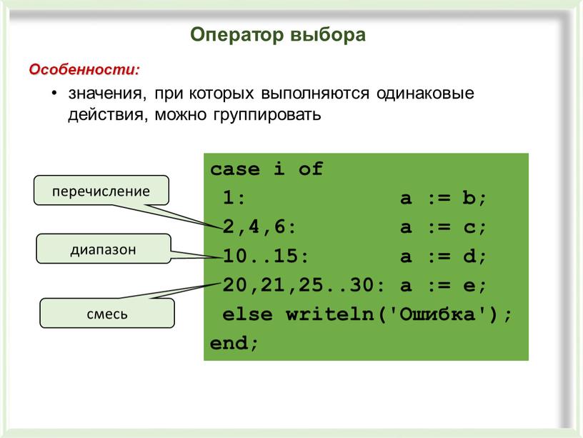 Особенности: значения, при которых выполняются одинаковые действия, можно группировать case i of 1: a := b; 2,4,6: a := c; 10