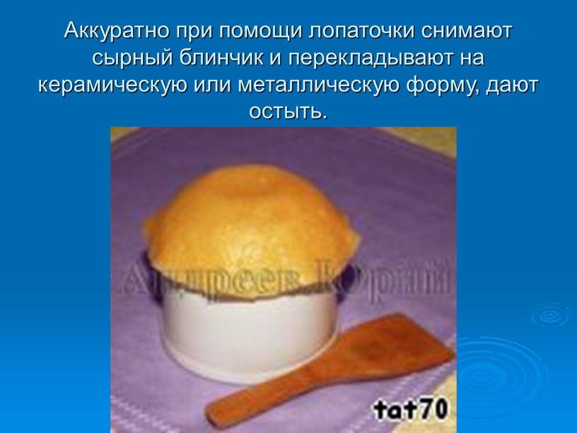 Аккуратно при помощи лопаточки снимают сырный блинчик и перекладывают на керамическую или металлическую форму, дают остыть