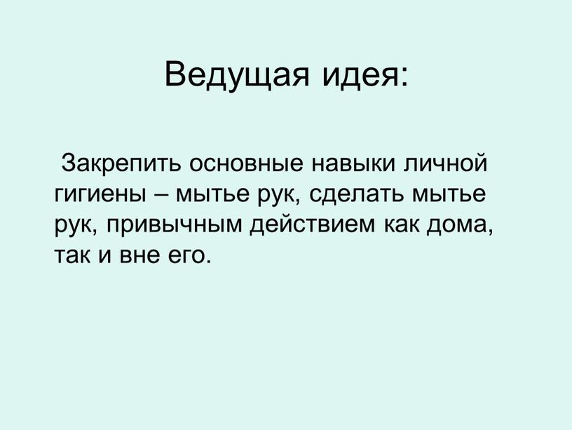 Ведущая идея: Закрепить основные навыки личной гигиены – мытье рук, сделать мытье рук, привычным действием как дома, так и вне его