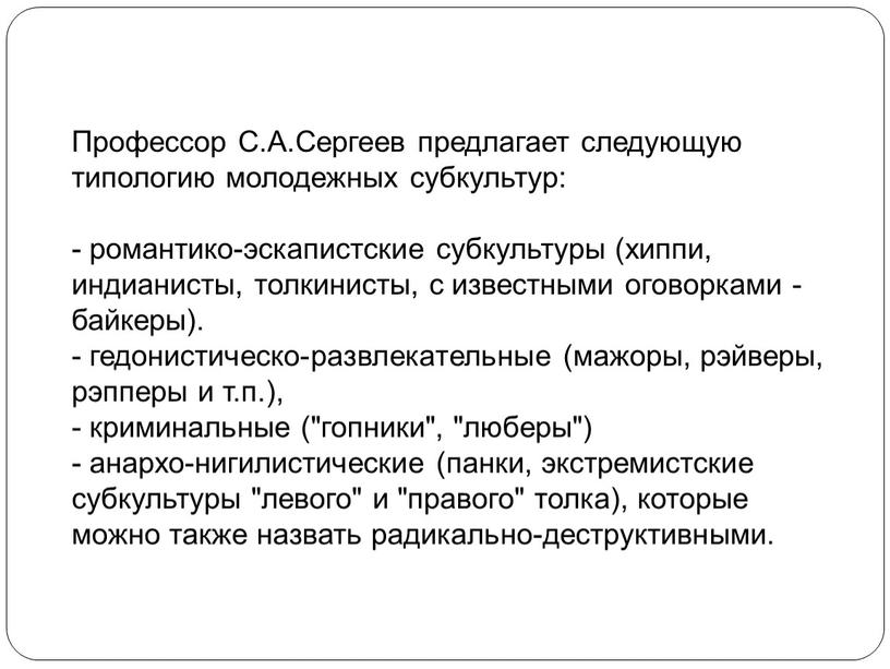 Профессор С.А.Сергеев предлагает следующую типологию молодежных субкультур: - романтико-эскапистские субкультуры (хиппи, индианисты, толкинисты, с известными оговорками - байкеры)