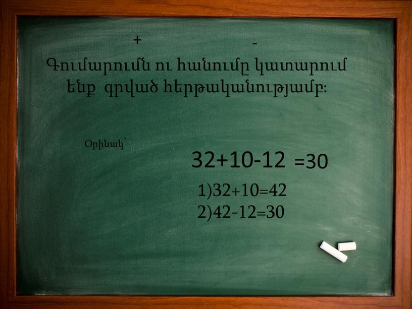 + Գումարումն ու հանումը կատարում ենք գրված հերթականությամբ։ Օրինակ՝ 32+10-12 1)32+10=42 2)42-12=30 =30 + -