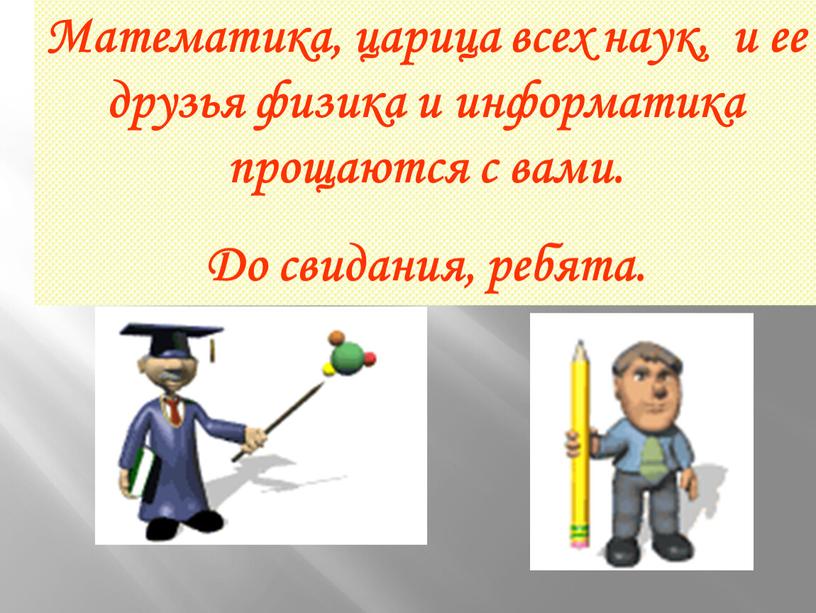 Математика, царица всех наук, и ее друзья физика и информатика прощаются с вами