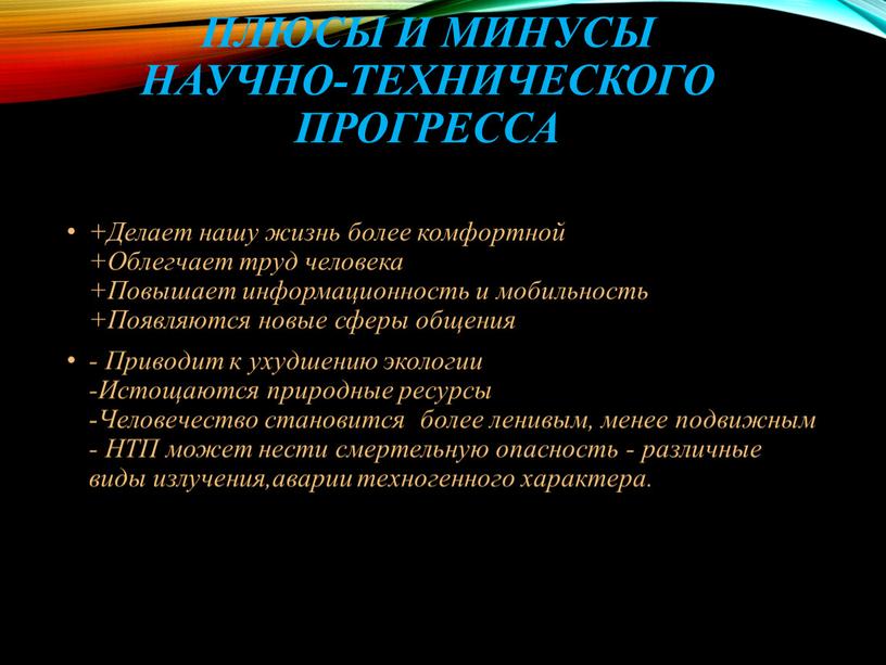 Плюсы и Минусы Научно-Технического прогресса +Делает нашу жизнь более комфортной +Облегчает труд человека +Повышает информационность и мобильность +Появляются новые сферы общения -