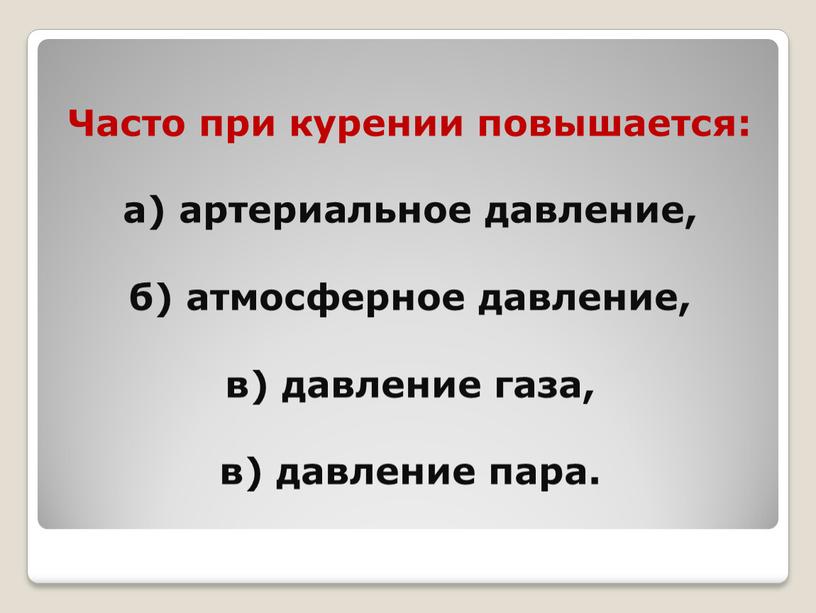 Часто при курении повышается: а) артериальное давление, б) атмосферное давление, в) давление газа, в) давление пара