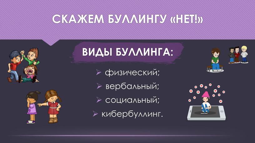 Скажем буллингу «нет!» ВИДЫ БУЛЛИНГА: физический; вербальный; социальный; кибербуллинг