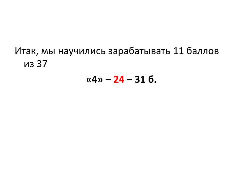 Итак, мы научились зарабатывать 11 баллов из 37 «4» – 24 – 31 б