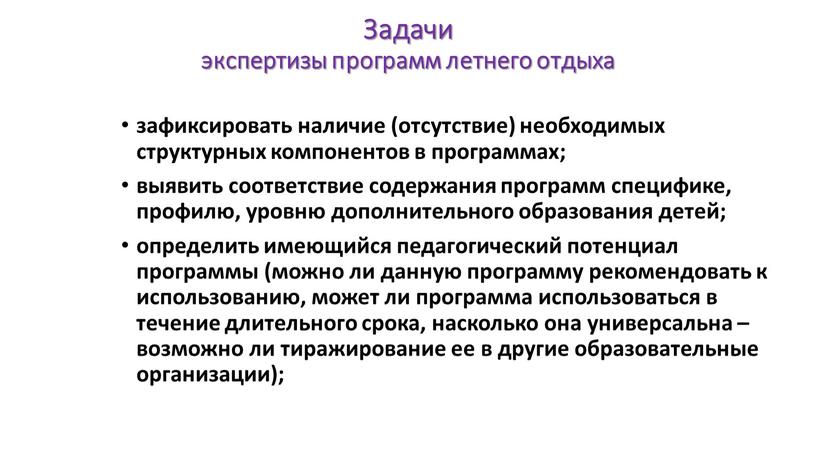 Задачи экспертизы программ летнего отдыха зафиксировать наличие (отсутствие) необходимых структурных компонентов в программах; выявить соответствие содержания программ специфике, профилю, уровню дополнительного образования детей; определить имеющийся…