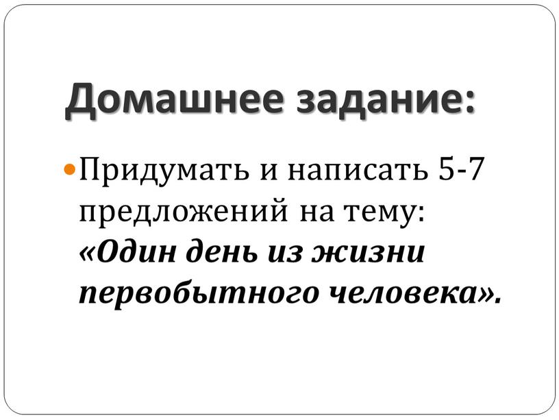 Домашнее задание: Придумать и написать 5-7 предложений на тему: «Один день из жизни первобытного человека»