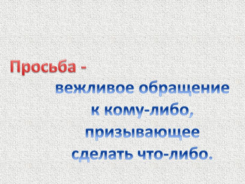 Просьба - вежливое обращение к кому-либо, призывающее сделать что-либо