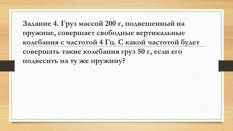 Задание 4. Груз массой 200 г, подвешенный на пружине, совершает свободные вертикальные колебания с частотой 4