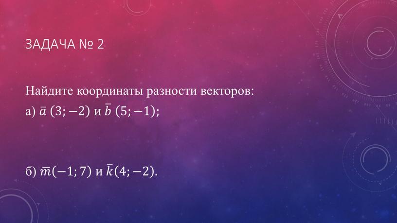 Задача № 2 Найдите координаты разности векторов: а) 𝑎 𝑎𝑎 𝑎 3;−2 3;−2 3;−2 и 𝑏 𝑏𝑏 𝑏 5;−1 5;−1 5;−1 ; б) 𝑚 𝑚𝑚…