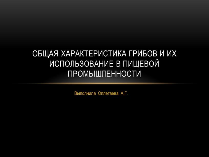 Выполнила Оплетаева А.Г. Общая характеристика грибов и их использование в пищевой промышленности