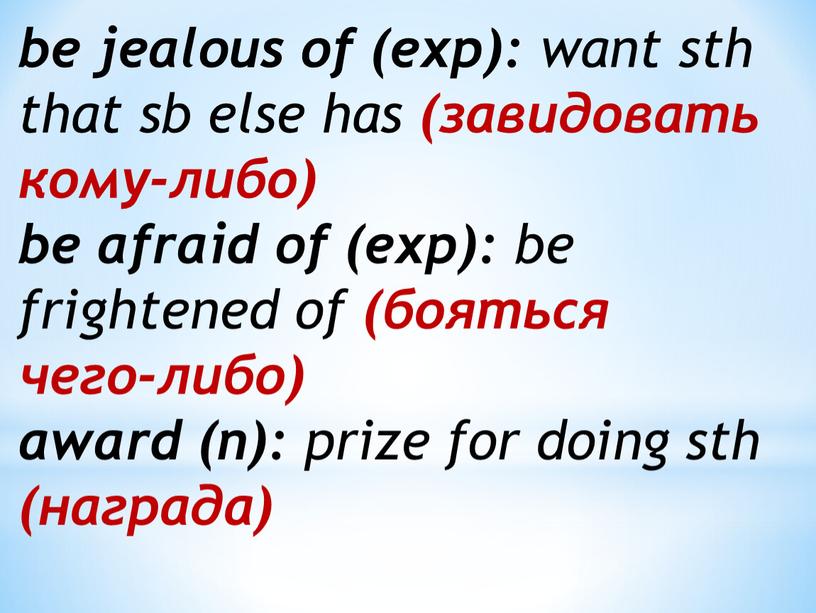 be jealous of (exp): want sth that sb else has (завидовать кому-либо) be afraid of (exp): be frightened of (бояться чего-либо) award (n): prize for…