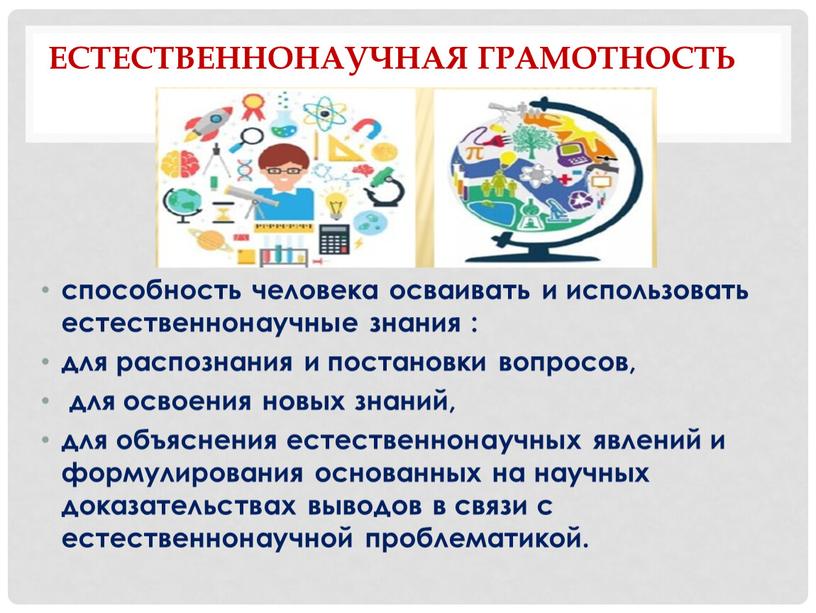 Естественнонаучная грамотность способность человека осваивать и использовать естественнонаучные знания : для распознания и постановки вопросов, для освоения новых знаний, для объяснения естественнонаучных явлений и формулирования…